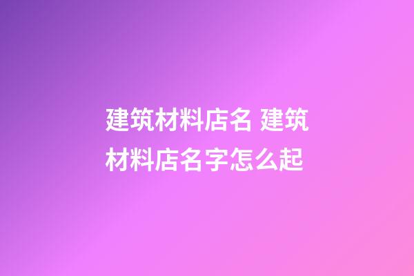 建筑材料店名 建筑材料店名字怎么起-第1张-店铺起名-玄机派